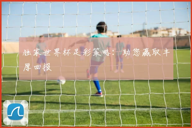 独家世界杯足彩策略：助您赢取丰厚回报