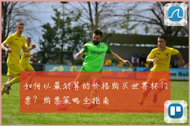 如何以最划算的价格购买世界杯门票？购票策略全指南