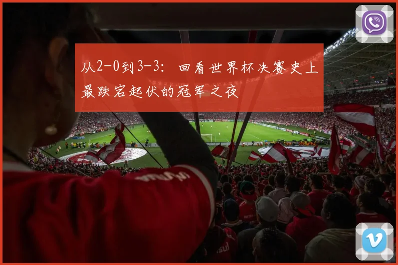 从2-0到3-3：回看世界杯决赛史上最跌宕起伏的冠军之夜