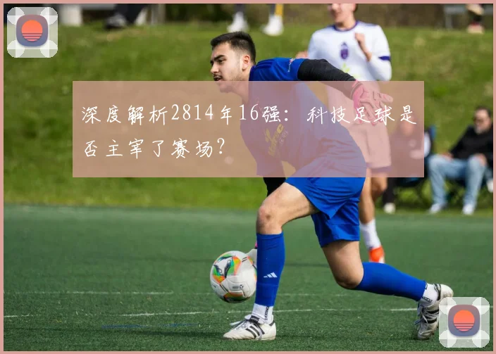 深度解析2814年16强：科技足球是否主宰了赛场？