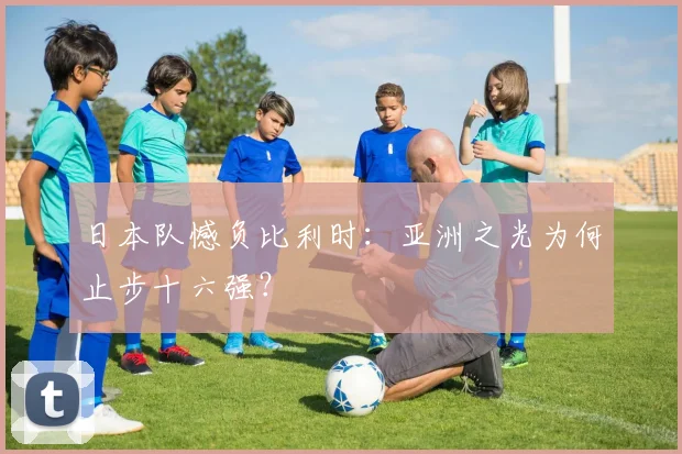 日本队憾负比利时：亚洲之光为何止步十六强？