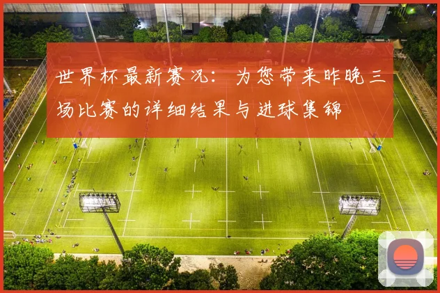世界杯最新赛况：为您带来昨晚三场比赛的详细结果与进球集锦