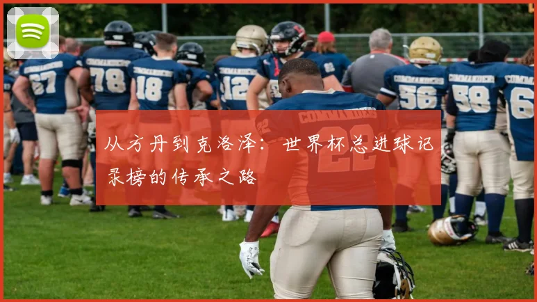从方丹到克洛泽：世界杯总进球记录榜的传承之路