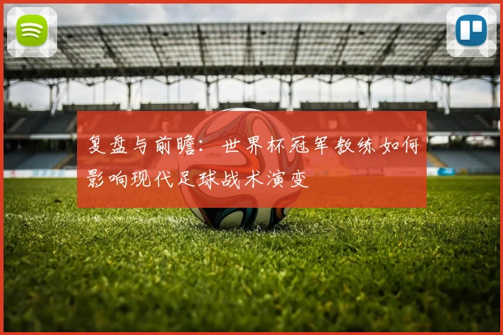复盘与前瞻：世界杯冠军教练如何影响现代足球战术演变