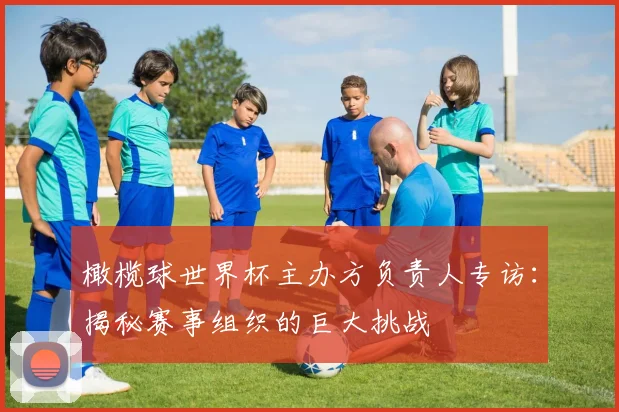 橄榄球世界杯主办方负责人专访：揭秘赛事组织的巨大挑战