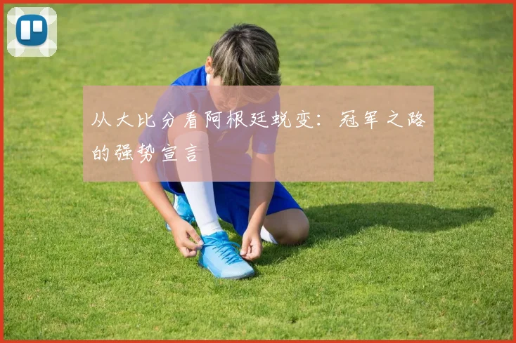 从大比分看阿根廷蜕变：冠军之路的强势宣言