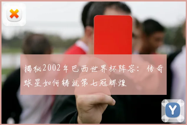 揭秘2002年巴西世界杯阵容：传奇球星如何铸就第七冠辉煌