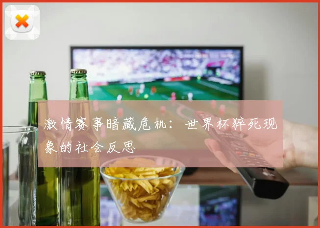激情赛事暗藏危机：世界杯猝死现象的社会反思
